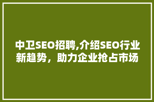 中卫SEO招聘,介绍SEO行业新趋势，助力企业抢占市场先机