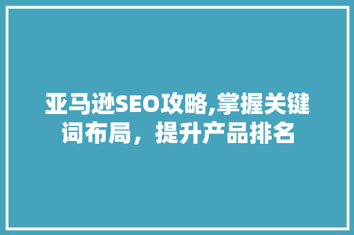 亚马逊SEO攻略,掌握关键词布局，提升产品排名