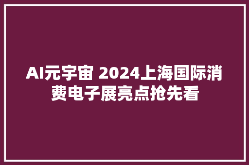 AI元宇宙 2024上海国际消费电子展亮点抢先看