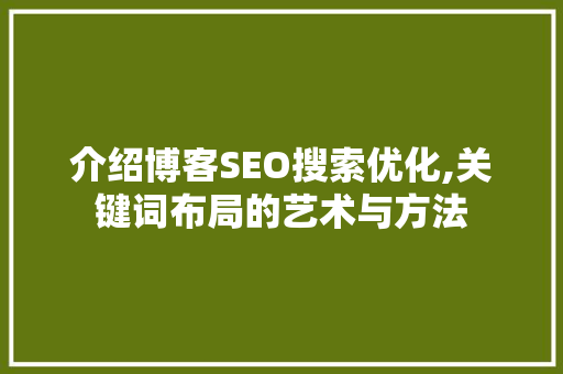 介绍博客SEO搜索优化,关键词布局的艺术与方法