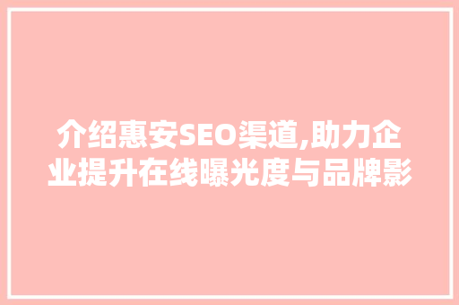 介绍惠安SEO渠道,助力企业提升在线曝光度与品牌影响力