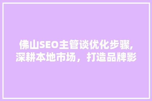 佛山SEO主管谈优化步骤,深耕本地市场，打造品牌影响力
