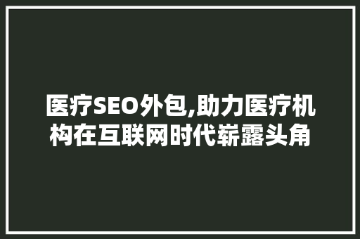 医疗SEO外包,助力医疗机构在互联网时代崭露头角