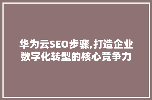 华为云SEO步骤,打造企业数字化转型的核心竞争力