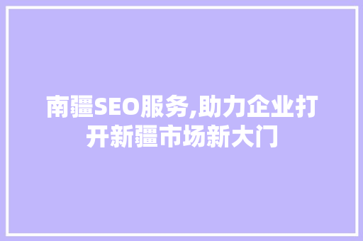 南疆SEO服务,助力企业打开新疆市场新大门