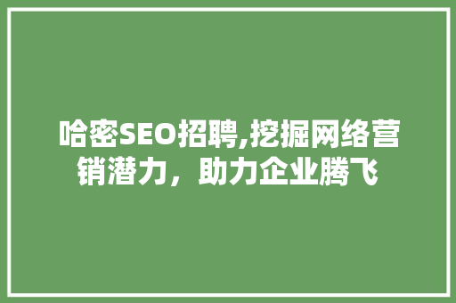 哈密SEO招聘,挖掘网络营销潜力，助力企业腾飞