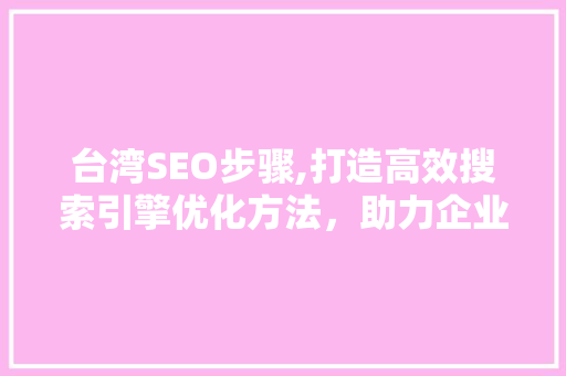 台湾SEO步骤,打造高效搜索引擎优化方法，助力企业脱颖而出