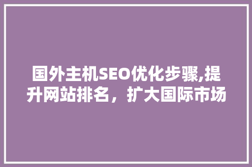国外主机SEO优化步骤,提升网站排名，扩大国际市场影响力