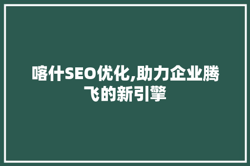 喀什SEO优化,助力企业腾飞的新引擎