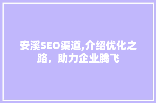 安溪SEO渠道,介绍优化之路，助力企业腾飞