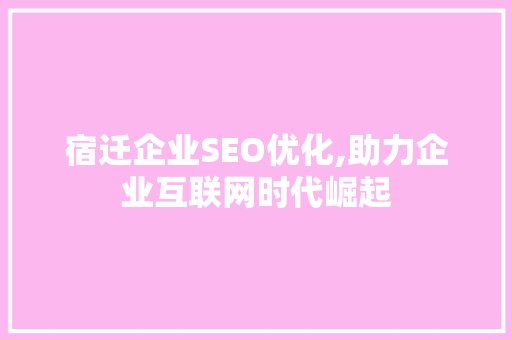 宿迁企业SEO优化,助力企业互联网时代崛起