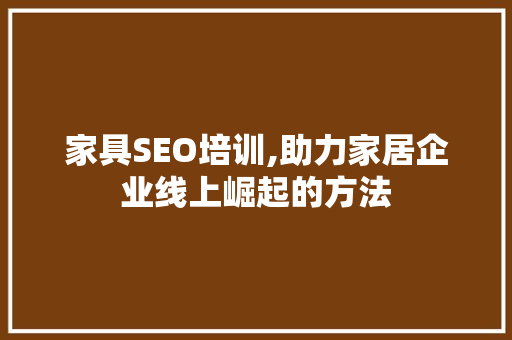 家具SEO培训,助力家居企业线上崛起的方法