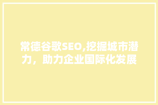 常德谷歌SEO,挖掘城市潜力，助力企业国际化发展