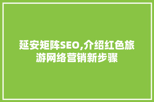 延安矩阵SEO,介绍红色旅游网络营销新步骤