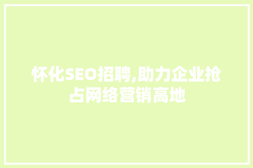 怀化SEO招聘,助力企业抢占网络营销高地