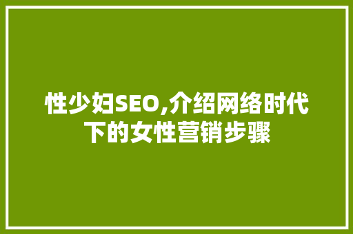 性少妇SEO,介绍网络时代下的女性营销步骤