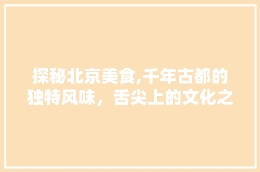 探秘北京美食,千年古都的独特风味，舌尖上的文化之旅