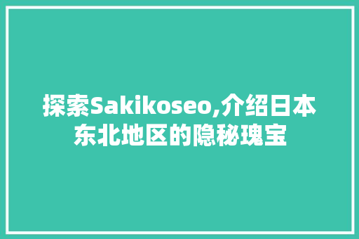 探索Sakikoseo,介绍日本东北地区的隐秘瑰宝