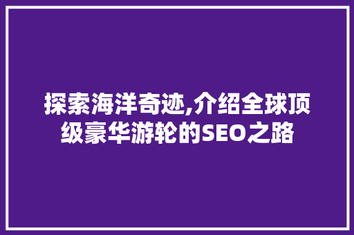探索海洋奇迹,介绍全球顶级豪华游轮的SEO之路