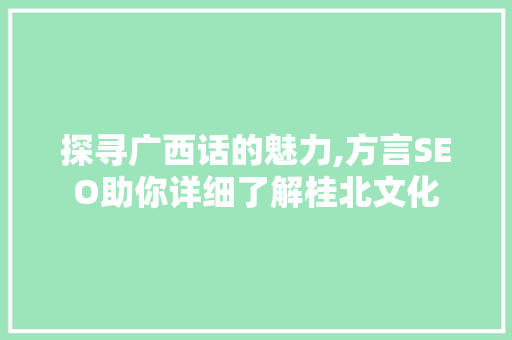 探寻广西话的魅力,方言SEO助你详细了解桂北文化
