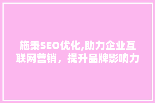 施秉SEO优化,助力企业互联网营销，提升品牌影响力