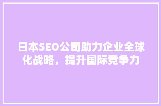 日本SEO公司助力企业全球化战略，提升国际竞争力