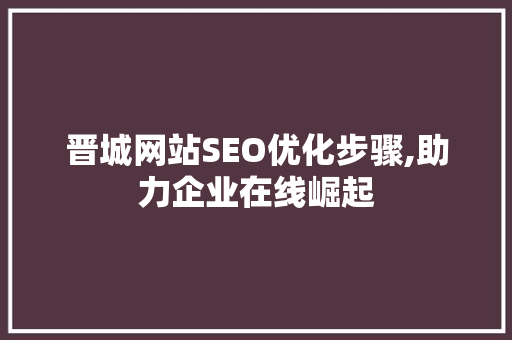 晋城网站SEO优化步骤,助力企业在线崛起