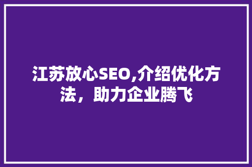 江苏放心SEO,介绍优化方法，助力企业腾飞