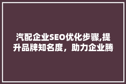 汽配企业SEO优化步骤,提升品牌知名度，助力企业腾飞