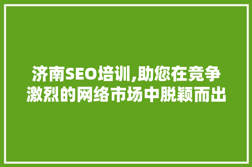 济南SEO培训,助您在竞争激烈的网络市场中脱颖而出