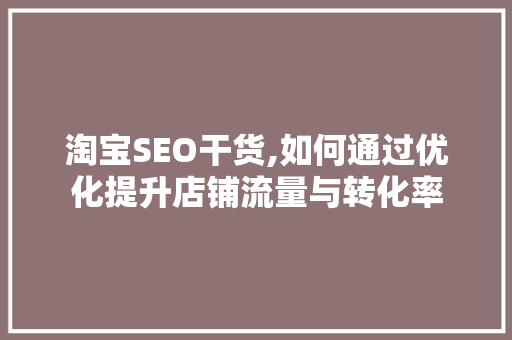 淘宝SEO干货,如何通过优化提升店铺流量与转化率