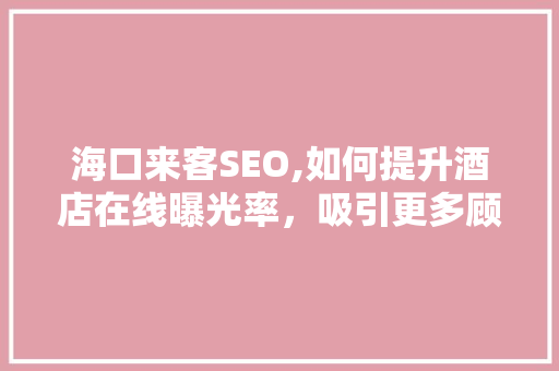 海口来客SEO,如何提升酒店在线曝光率，吸引更多顾客