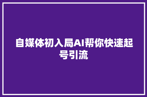 自媒体初入局AI帮你快速起号引流