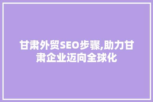 甘肃外贸SEO步骤,助力甘肃企业迈向全球化