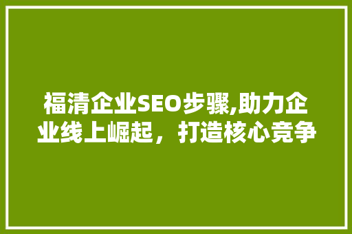 福清企业SEO步骤,助力企业线上崛起，打造核心竞争力
