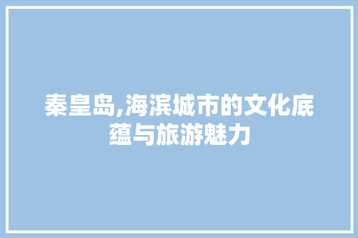 秦皇岛,海滨城市的文化底蕴与旅游魅力