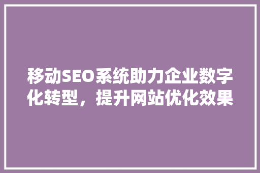 移动SEO系统助力企业数字化转型，提升网站优化效果