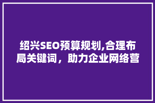 绍兴SEO预算规划,合理布局关键词，助力企业网络营销