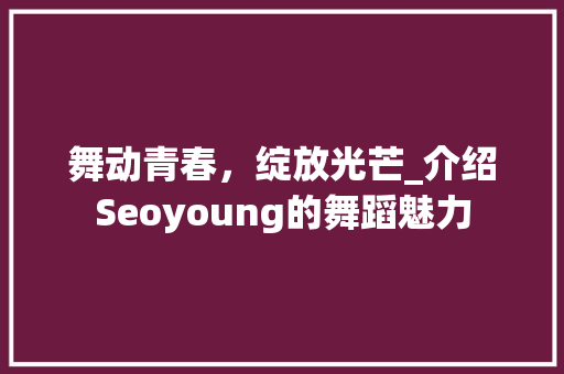 舞动青春，绽放光芒_介绍Seoyoung的舞蹈魅力