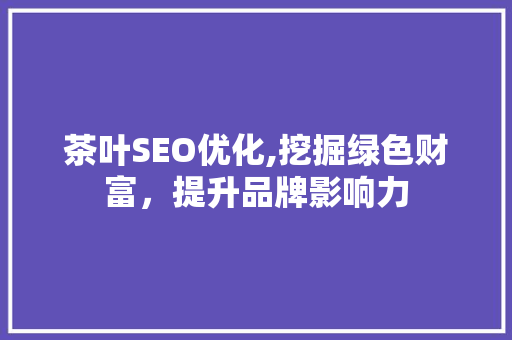 茶叶SEO优化,挖掘绿色财富，提升品牌影响力