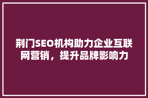 荆门SEO机构助力企业互联网营销，提升品牌影响力