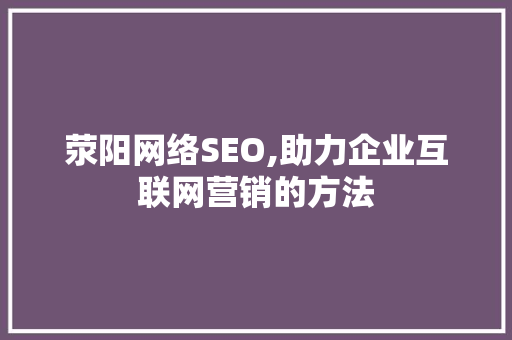 荥阳网络SEO,助力企业互联网营销的方法