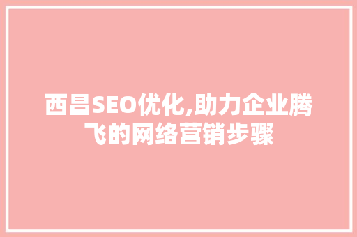 西昌SEO优化,助力企业腾飞的网络营销步骤