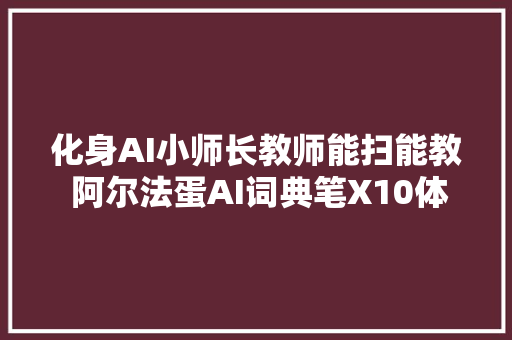 化身AI小师长教师能扫能教 阿尔法蛋AI词典笔X10体验评测家长解放了