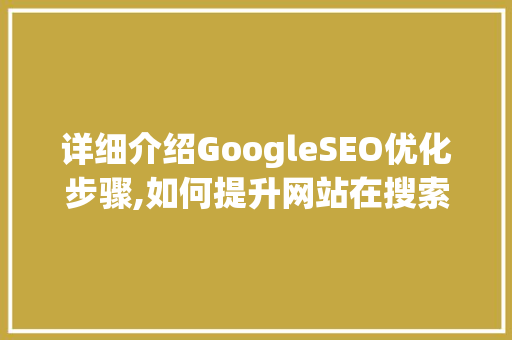 详细介绍GoogleSEO优化步骤,如何提升网站在搜索引擎中的排名