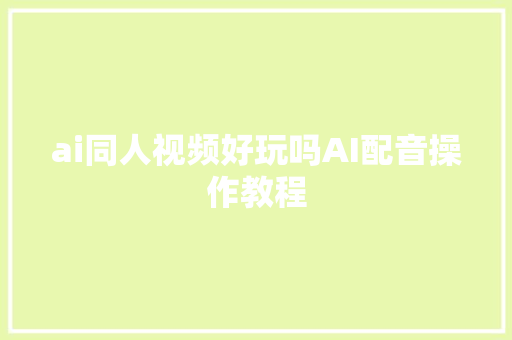 ai同人视频好玩吗AI配音操作教程