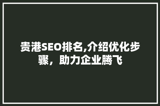 贵港SEO排名,介绍优化步骤，助力企业腾飞