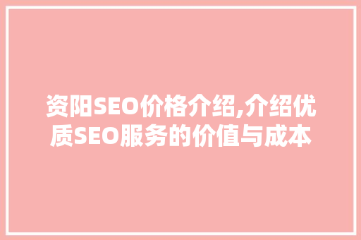 资阳SEO价格介绍,介绍优质SEO服务的价值与成本