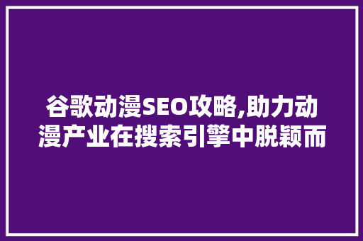 谷歌动漫SEO攻略,助力动漫产业在搜索引擎中脱颖而出