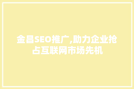 金昌SEO推广,助力企业抢占互联网市场先机